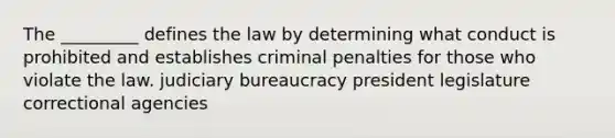 The _________ defines the law by determining what conduct is prohibited and establishes criminal penalties for those who violate the law. judiciary bureaucracy president legislature correctional agencies