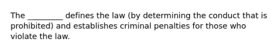 The _________ defines the law (by determining the conduct that is prohibited) and establishes criminal penalties for those who violate the law.