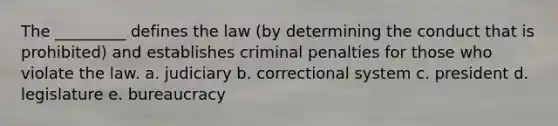 The _________ defines the law (by determining the conduct that is prohibited) and establishes criminal penalties for those who violate the law. a. ​judiciary b. ​correctional system c. ​president d. ​legislature e. ​bureaucracy