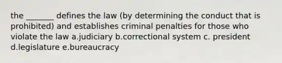 the _______ defines the law (by determining the conduct that is prohibited) and establishes criminal penalties for those who violate the law a.judiciary b.correctional system c. president d.legislature e.bureaucracy