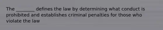 The ________ defines the law by determining what conduct is prohibited and establishes criminal penalties for those who violate the law