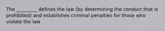 The _________ defines the law (by determining the conduct that is prohibited) and establishes criminal penalties for those who violate the law