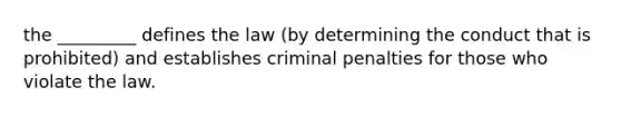 the _________ defines the law (by determining the conduct that is prohibited) and establishes criminal penalties for those who violate the law.