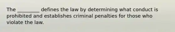 The _________ defines the law by determining what conduct is prohibited and establishes criminal penalties for those who violate the law.