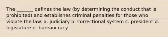 The _______ defines the law (by determining the conduct that is prohibited) and establishes criminal penalties for those who violate the law. a. judiciary b. correctional system c. president d. legislature e. bureaucracy