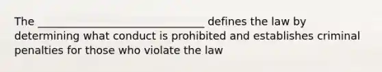 The _______________________________ defines the law by determining what conduct is prohibited and establishes criminal penalties for those who violate the law