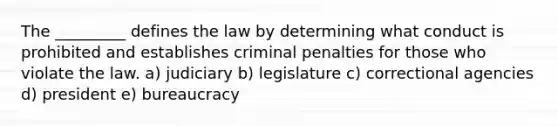 The _________ defines the law by determining what conduct is prohibited and establishes criminal penalties for those who violate the law. a) ​judiciary b) ​legislature c) ​correctional agencies d) ​president e) ​bureaucracy