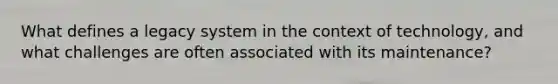 What defines a legacy system in the context of technology, and what challenges are often associated with its maintenance?