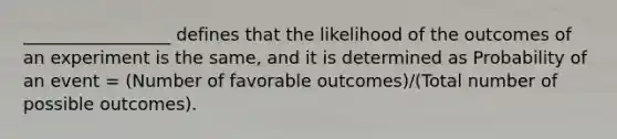 _________________ defines that the likelihood of the outcomes of an experiment is the same, and it is determined as Probability of an event = (Number of favorable outcomes)/(Total number of possible outcomes).