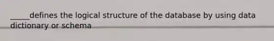 _____defines the logical structure of the database by using data dictionary or schema