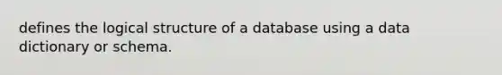 defines the logical structure of a database using a data dictionary or schema.