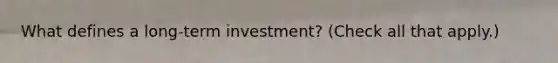 What defines a long-term investment? (Check all that apply.)