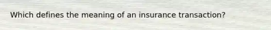 Which defines the meaning of an insurance transaction?