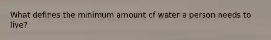 What defines the minimum amount of water a person needs to live?