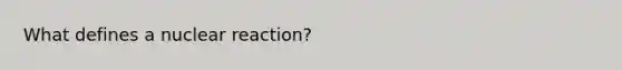 What defines a nuclear reaction?