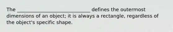 The ______________________________ defines the outermost dimensions of an object; it is always a rectangle, regardless of the object's specific shape.