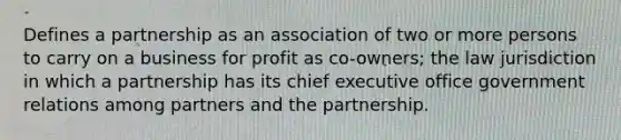 Defines a partnership as an association of two or more persons to carry on a business for profit as co-owners; the law jurisdiction in which a partnership has its chief executive office government relations among partners and the partnership.