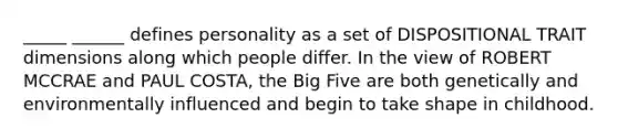 _____ ______ defines personality as a set of DISPOSITIONAL TRAIT dimensions along which people differ. In the view of ROBERT MCCRAE and PAUL COSTA, the Big Five are both genetically and environmentally influenced and begin to take shape in childhood.