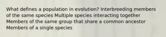 What defines a population in evolution? Interbreeding members of the same species Multiple species interacting together Members of the same group that share a common ancestor Members of a single species