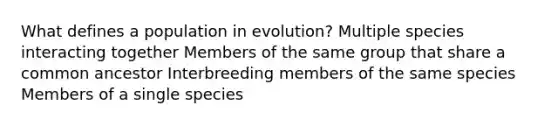 What defines a population in evolution? Multiple species interacting together Members of the same group that share a common ancestor Interbreeding members of the same species Members of a single species