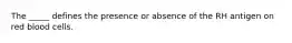 The _____ defines the presence or absence of the RH antigen on red blood cells.