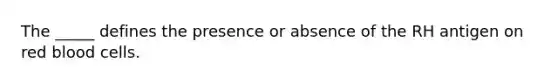 The _____ defines the presence or absence of the RH antigen on red blood cells.