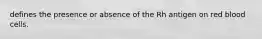 defines the presence or absence of the Rh antigen on red blood cells.