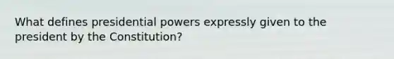 What defines presidential powers expressly given to the president by the Constitution?