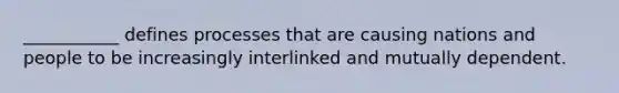 ___________ defines processes that are causing nations and people to be increasingly interlinked and mutually dependent.