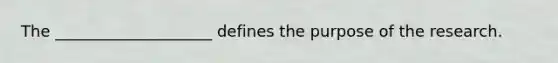 The​ ____________________ defines the purpose of the research.