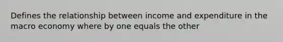 Defines the relationship between income and expenditure in the macro economy where by one equals the other