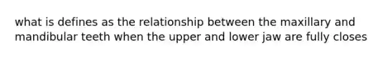 what is defines as the relationship between the maxillary and mandibular teeth when the upper and lower jaw are fully closes