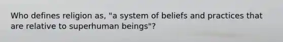 Who defines religion as, "a system of beliefs and practices that are relative to superhuman beings"?