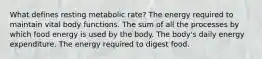 What defines resting metabolic rate? The energy required to maintain vital body functions. The sum of all the processes by which food energy is used by the body. The body's daily energy expenditure. The energy required to digest food.