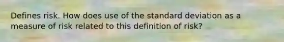 Defines risk. How does use of the standard deviation as a measure of risk related to this definition of risk?