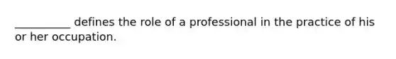 __________ defines the role of a professional in the practice of his or her occupation.