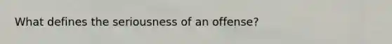 What defines the seriousness of an offense?