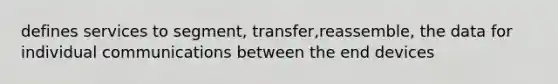 defines services to segment, transfer,reassemble, the data for individual communications between the end devices