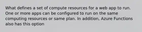 What defines a set of compute resources for a web app to run. One or more apps can be configured to run on the same computing resources or same plan. In addition, Azure Functions also has this option