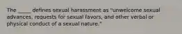 The _____ defines sexual harassment as "unwelcome sexual advances, requests for sexual favors, and other verbal or physical conduct of a sexual nature."