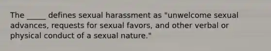 The _____ defines sexual harassment as "unwelcome sexual advances, requests for sexual favors, and other verbal or physical conduct of a sexual nature."