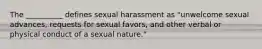 The __________ defines sexual harassment as "unwelcome sexual advances, requests for sexual favors, and other verbal or physical conduct of a sexual nature."