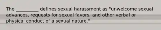 The __________ defines sexual harassment as "unwelcome sexual advances, requests for sexual favors, and other verbal or physical conduct of a sexual nature."