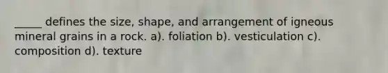 _____ defines the size, shape, and arrangement of igneous mineral grains in a rock. a). foliation b). vesticulation c). composition d). texture