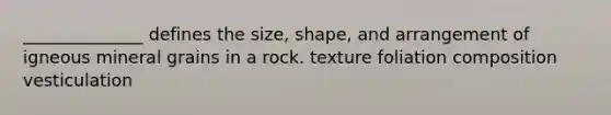 ______________ defines the size, shape, and arrangement of igneous mineral grains in a rock. texture foliation composition vesticulation