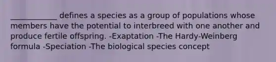 ____________ defines a species as a group of populations whose members have the potential to interbreed with one another and produce fertile offspring. -Exaptation -The Hardy-Weinberg formula -Speciation -The biological species concept