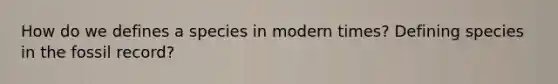 How do we defines a species in modern times? Defining species in the fossil record?