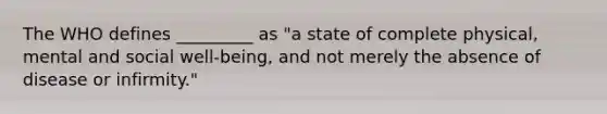 The WHO defines _________ as "a state of complete physical, mental and social well-being, and not merely the absence of disease or infirmity."