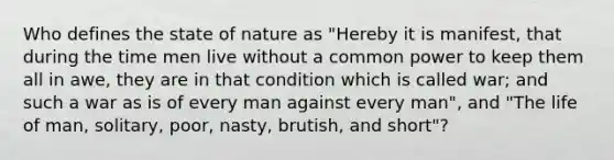 Who defines the state of nature as "Hereby it is manifest, that during the time men live without a common power to keep them all in awe, they are in that condition which is called war; and such a war as is of every man against every man", and "The life of man, solitary, poor, nasty, brutish, and short"?