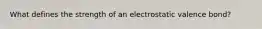 What defines the strength of an electrostatic valence bond?